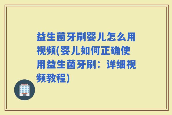 益生菌牙刷婴儿怎么用视频(婴儿如何正确使用益生菌牙刷：详细视频教程)