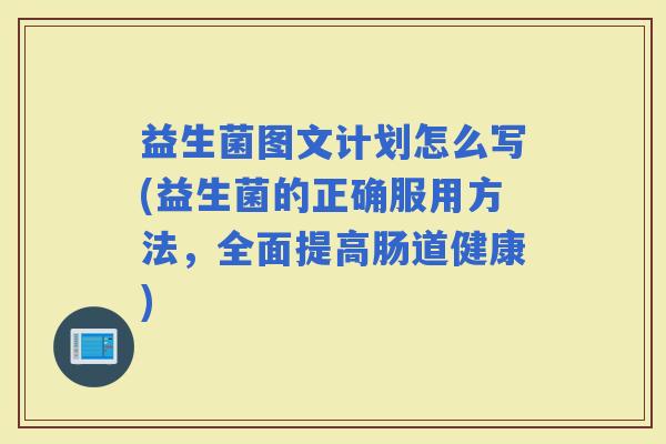 益生菌图文计划怎么写(益生菌的正确服用方法，全面提高肠道健康)