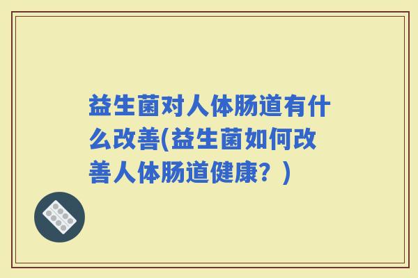 益生菌对人体肠道有什么改善(益生菌如何改善人体肠道健康?) 益生菌对人体肠道有什么改善(益生菌如何改善人体肠道健康?)