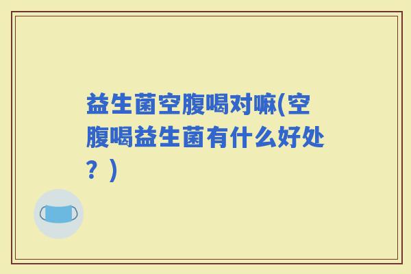 益生菌空腹喝对嘛(空腹喝益生菌有什么好处？)