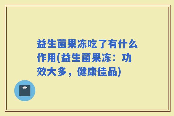 益生菌果冻吃了有什么作用(益生菌果冻:功效大多,健康佳品) 益生菌果冻吃了有什么作用(益生菌果冻:功效大多,健康佳品)