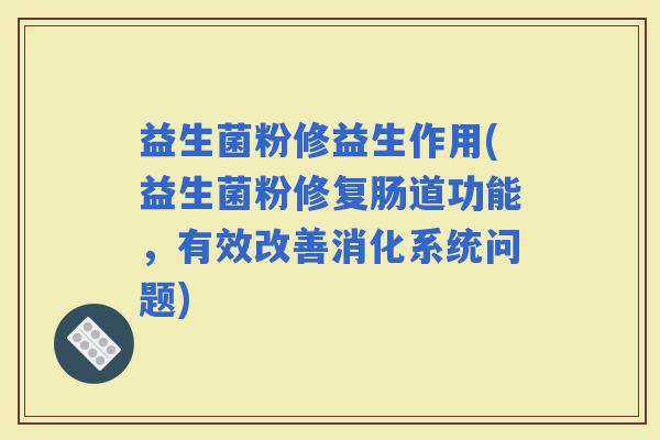 益生菌粉修益生作用(益生菌粉修复肠道功能，有效改善消化系统问题)