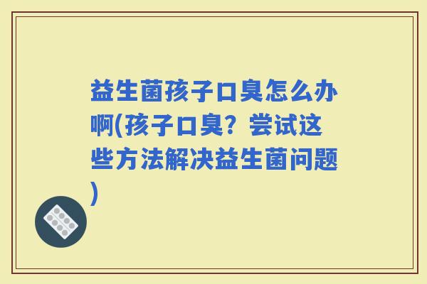 益生菌孩子怎么办啊(孩子？尝试这些方法解决益生菌问题)