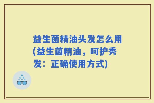 益生菌精油头发怎么用(益生菌精油，呵护秀发：正确使用方式)