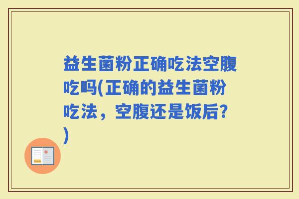 益生菌粉正确吃法空腹吃吗(正确的益生菌粉吃法，空腹还是饭后？)