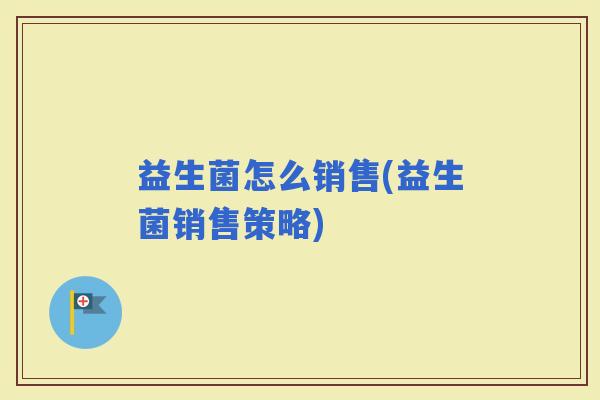 益生菌怎么销售(益生菌销售策略)