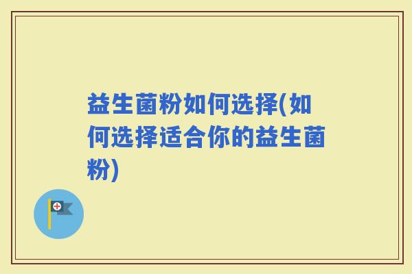 益生菌粉如何选择(如何选择适合你的益生菌粉)