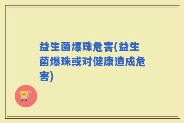 益生菌爆珠危害(益生菌爆珠或对健康造成危害)