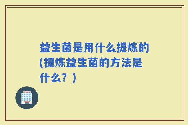 益生菌是用什么提炼的(提炼益生菌的方法是什么？)