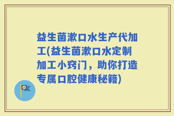 益生菌漱口水生产代加工(益生菌漱口水定制加工小窍门，助你打造专属口腔健康秘籍)