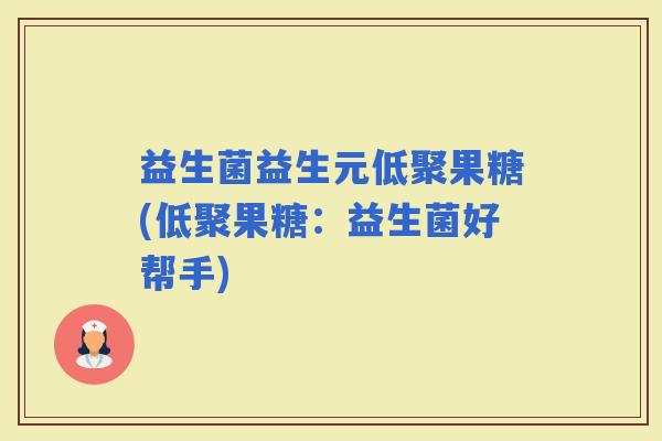 益生菌益生元低聚果糖(低聚果糖：益生菌好帮手)