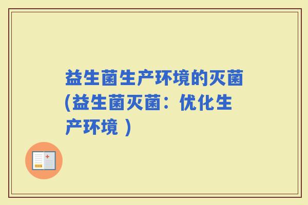 益生菌生产环境的灭菌(益生菌灭菌:优化生产环境 ) 益生菌生产环境的灭菌(益生菌灭菌:优化生产环境 )