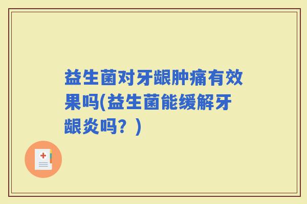 益生菌对牙龈肿痛有效果吗(益生菌能缓解牙龈炎吗？)