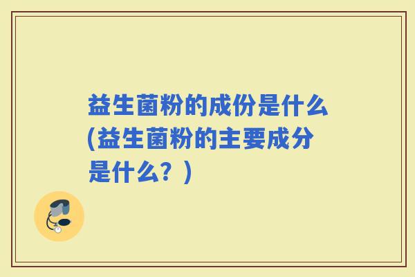 益生菌粉的成份是什么(益生菌粉的主要成分是什么？)