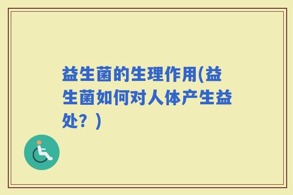 益生菌的生理作用(益生菌如何对人体产生益处?) 益生菌的生理作用(益生菌如何对人体产生益处?)