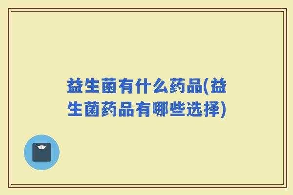 益生菌有什么药品(益生菌药品有哪些选择)