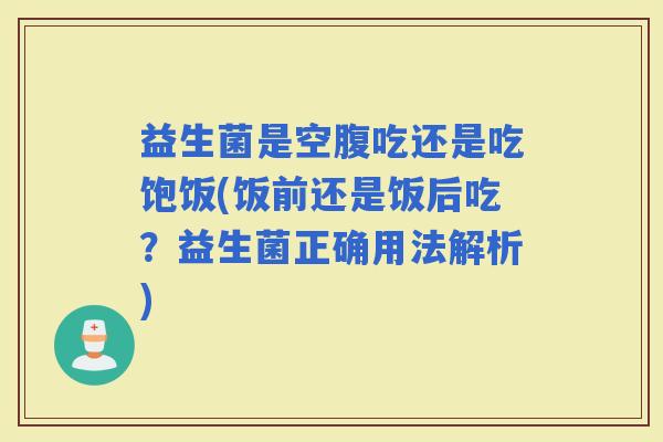 益生菌是空腹吃还是吃饱饭(饭前还是饭后吃？益生菌正确用法解析)