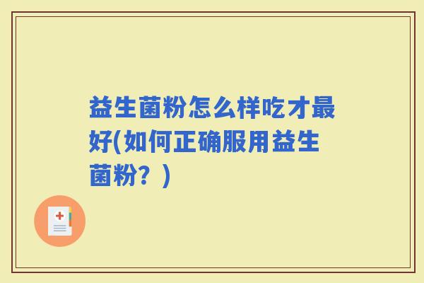 益生菌粉怎么样吃才好(如何正确服用益生菌粉?) 益生菌粉怎么样吃才好(如何正确服用益生菌粉?)