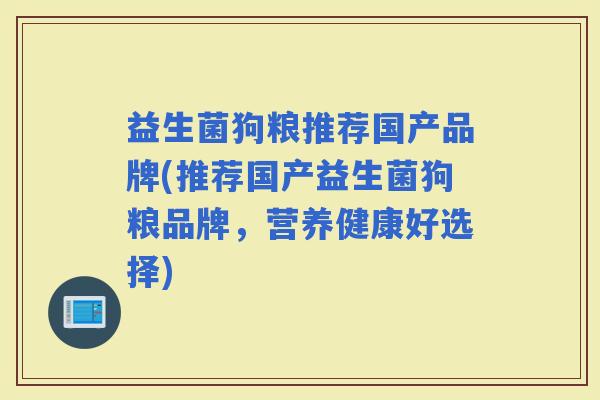 益生菌狗粮推荐国产品牌(推荐国产益生菌狗粮品牌,营养健康好选择) 益生菌狗粮推荐国产品牌(推荐国产益生菌狗粮品牌,营养健康好选择)