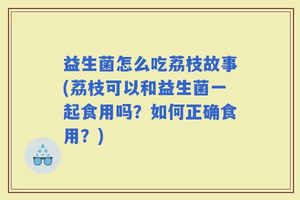 益生菌怎么吃荔枝故事(荔枝可以和益生菌一起食用吗?如何正确食用?) 益生菌怎么吃荔枝故事(荔枝可以和益生菌一起食用吗?如何正确食用?)