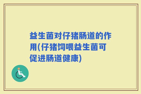 益生菌对仔猪肠道的作用(仔猪饲喂益生菌可促进肠道健康)