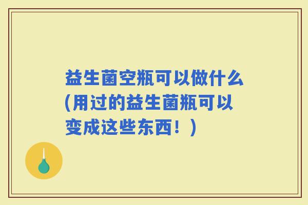 益生菌空瓶可以做什么(用过的益生菌瓶可以变成这些东西！)