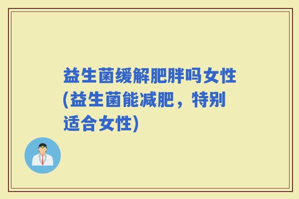益生菌缓解吗女性(益生菌能，特别适合女性)