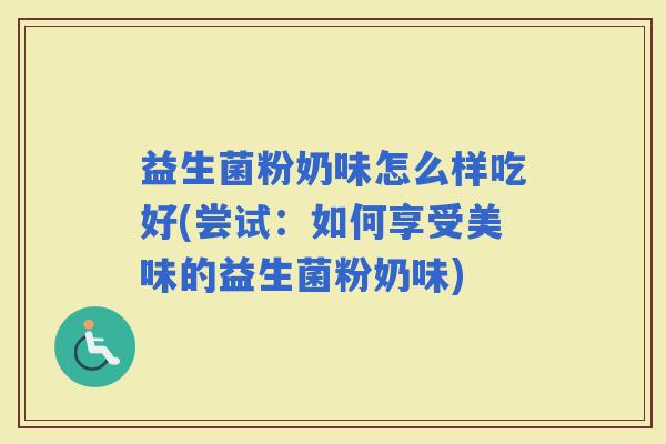 益生菌粉奶味怎么样吃好(尝试：如何享受美味的益生菌粉奶味)