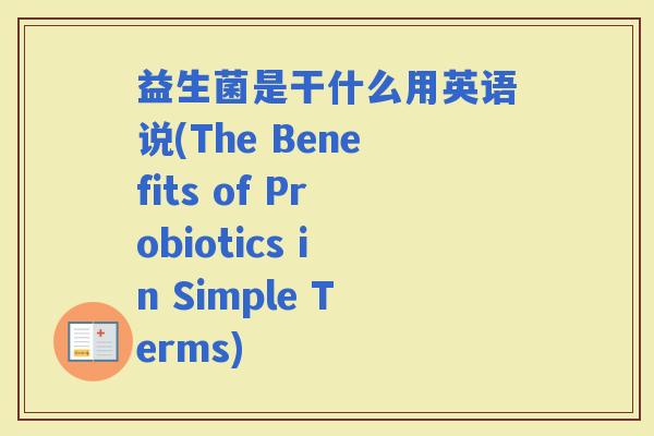 益生菌是干什么用英语说(The Benefits of Probiotics in Simple Terms)