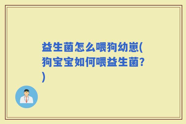益生菌怎么喂狗幼崽(狗宝宝如何喂益生菌？)