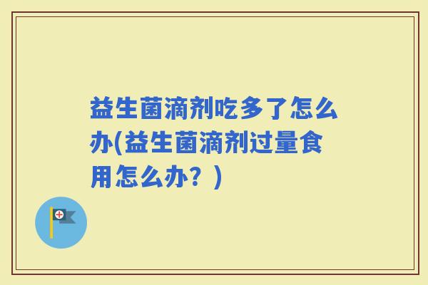 益生菌滴剂吃多了怎么办(益生菌滴剂过量食用怎么办?) 益生菌滴剂吃多了怎么办(益生菌滴剂过量食用怎么办?)
