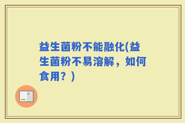 益生菌粉不能融化(益生菌粉不易溶解，如何食用？)