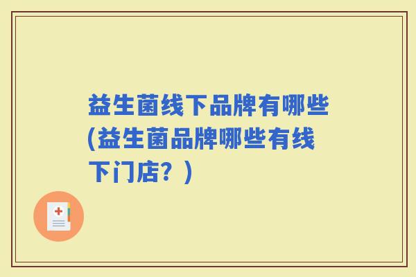 益生菌线下品牌有哪些(益生菌品牌哪些有线下门店?) 益生菌线下品牌有哪些(益生菌品牌哪些有线下门店?)