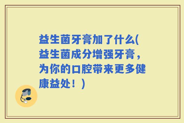 益生菌牙膏加了什么(益生菌成分增强牙膏，为你的口腔带来更多健康益处！)