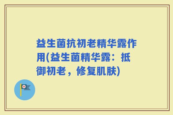 益生菌抗初老精华露作用(益生菌精华露：抵御初老，修复)