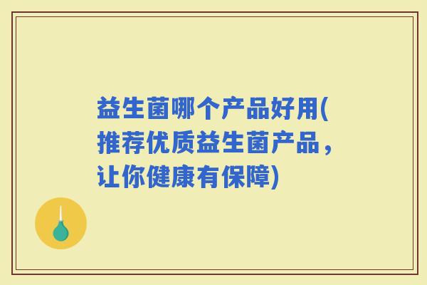 益生菌哪个产品好用(推荐优质益生菌产品，让你健康有保障)