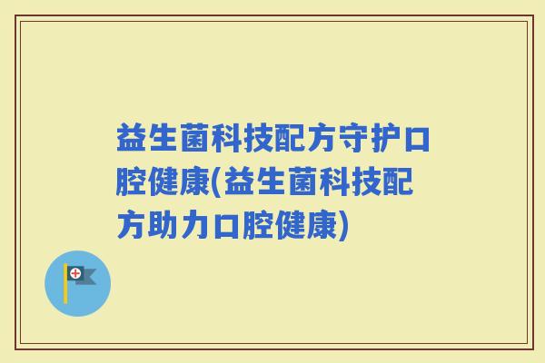 益生菌科技配方守护口腔健康(益生菌科技配方助力口腔健康)
