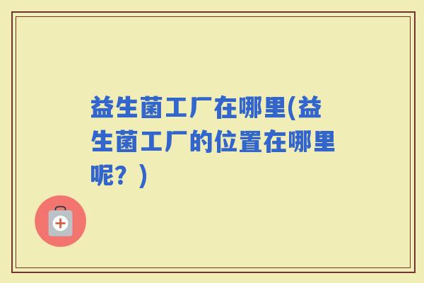 益生菌工厂在哪里(益生菌工厂的位置在哪里呢?) 益生菌工厂在哪里(益生菌工厂的位置在哪里呢?)