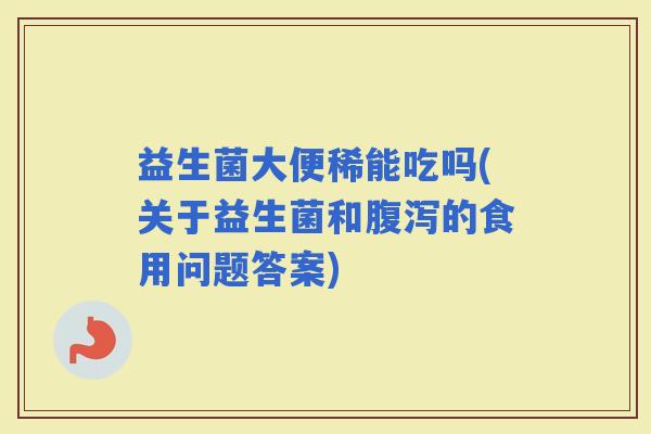 益生菌大便稀能吃吗(关于益生菌和的食用问题答案)