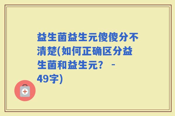 益生菌益生元傻傻分不清楚(如何正确区分益生菌和益生元？ - 49字)