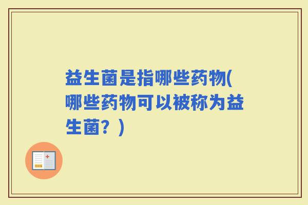 益生菌是指哪些(哪些可以被称为益生菌?) 益生菌是指哪些(哪些可以被称为益生菌?)