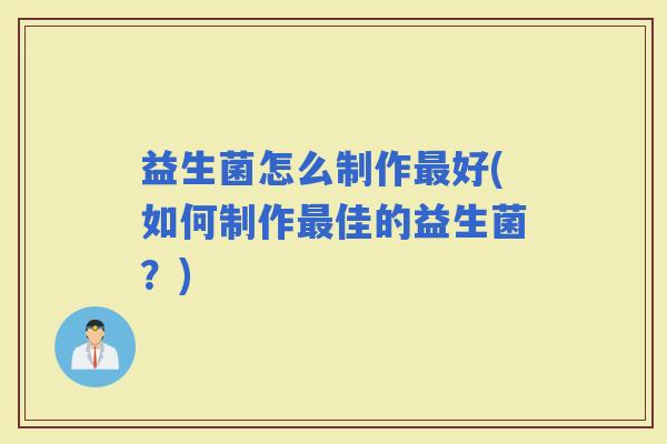 益生菌怎么制作好(如何制作佳的益生菌？)