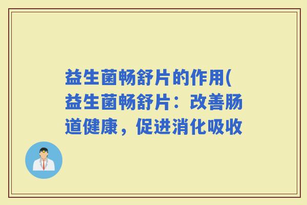 益生菌畅舒片的作用(益生菌畅舒片：改善肠道健康，促进消化吸收