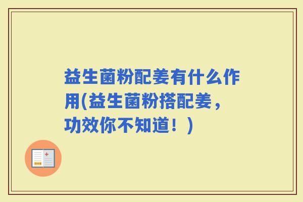 益生菌粉配姜有什么作用(益生菌粉搭配姜，功效你不知道！)