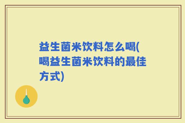 益生菌米饮料怎么喝(喝益生菌米饮料的佳方式)
