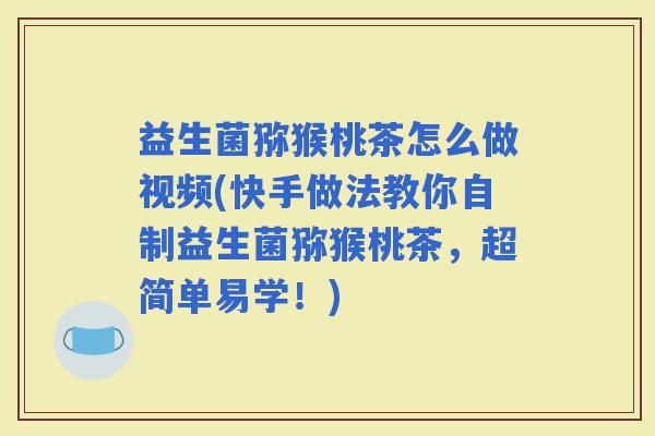 益生菌猕猴桃茶怎么做视频(快手做法教你自制益生菌猕猴桃茶,超简单易学!) 益生菌猕猴桃茶怎么做视频(快手做法教你自制益生菌猕猴桃茶,超简单易学!)