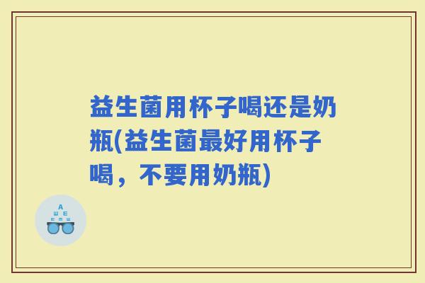 益生菌用杯子喝还是奶瓶(益生菌好用杯子喝，不要用奶瓶)