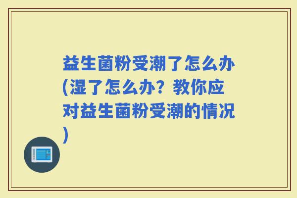 益生菌粉受潮了怎么办(湿了怎么办？教你应对益生菌粉受潮的情况)