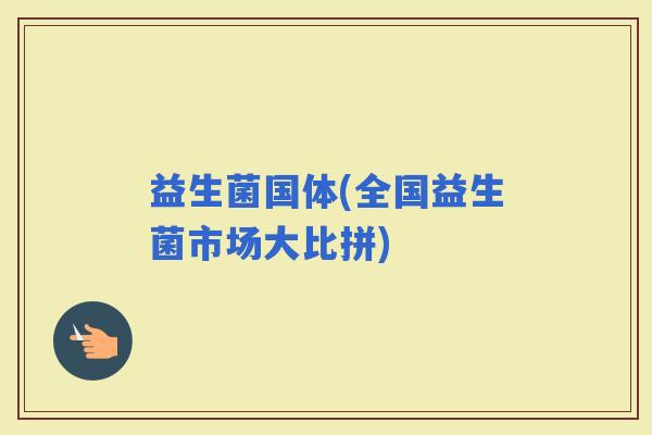 益生菌国体(全国益生菌市场大比拼)