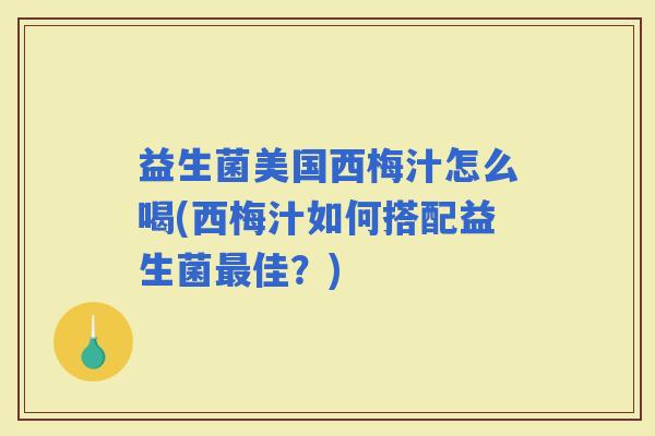 益生菌美国西梅汁怎么喝(西梅汁如何搭配益生菌佳?) 益生菌美国西梅汁怎么喝(西梅汁如何搭配益生菌佳?)
